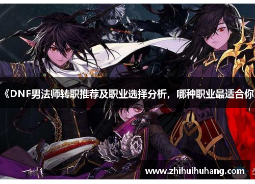 《DNF男法师转职推荐及职业选择分析，哪种职业最适合你》