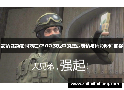 高清暴躁老阿姨在CSGO游戏中的激烈表情与精彩瞬间捕捉