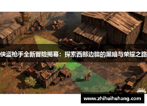 侠盗枪手全新冒险揭幕：探索西部边疆的黑暗与荣耀之路